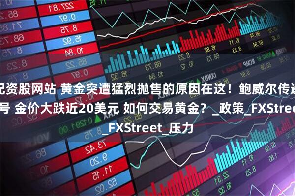 配资股网站 黄金突遭猛烈抛售的原因在这！鲍威尔传递重要信号 金价大跌近20美元 如何交易黄金？_政策_FXStreet_压力