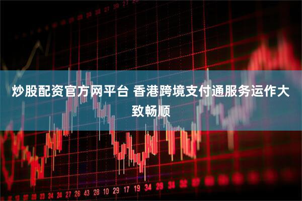 炒股配资官方网平台 香港跨境支付通服务运作大致畅顺