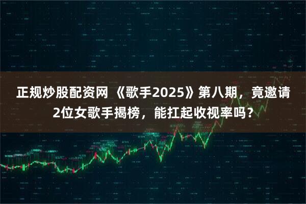 正规炒股配资网 《歌手2025》第八期，竟邀请2位女歌手揭榜，能扛起收视率吗？