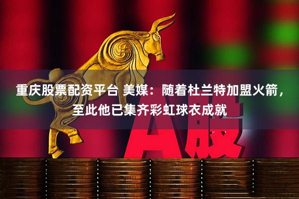 重庆股票配资平台 美媒：随着杜兰特加盟火箭，至此他已集齐彩虹球衣成就