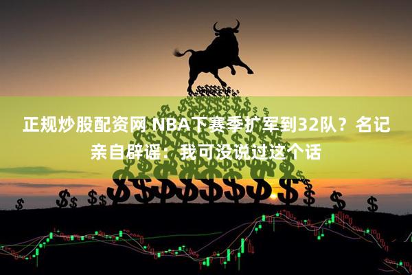 正规炒股配资网 NBA下赛季扩军到32队？名记亲自辟谣：我可没说过这个话