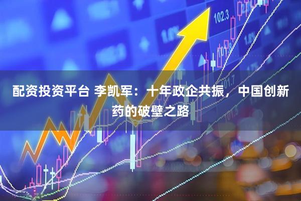 配资投资平台 李凯军：十年政企共振，中国创新药的破壁之路
