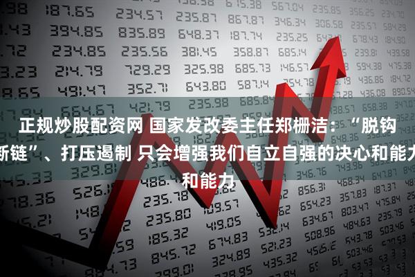 正规炒股配资网 国家发改委主任郑栅洁：“脱钩断链”、打压遏制 只会增强我们自立自强的决心和能力
