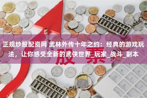 正规炒股配资网 武林外传十年之约：经典的游戏玩法，让你感受全新的武侠世界_玩家_战斗_副本