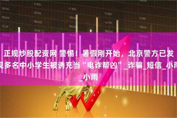 正规炒股配资网 警惕！暑假刚开始，北京警方已发现多名中小学生被诱充当“电诈帮凶”_诈骗_短信_小雨