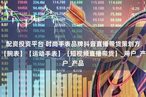 配资投资平台 时尚手表品牌抖音直播带货策划方案【腕表】【运动手表】【短视频直播带货】_用户_产品