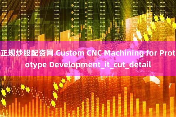 正规炒股配资网 Custom CNC Machining for Prototype Development_it_cut_detail