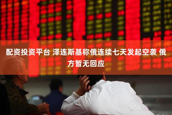 配资投资平台 泽连斯基称俄连续七天发起空袭 俄方暂无回应