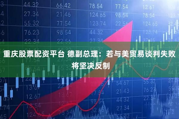 重庆股票配资平台 德副总理：若与美贸易谈判失败 将坚决反制