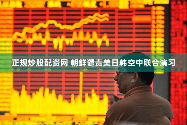 正规炒股配资网 朝鲜谴责美日韩空中联合演习