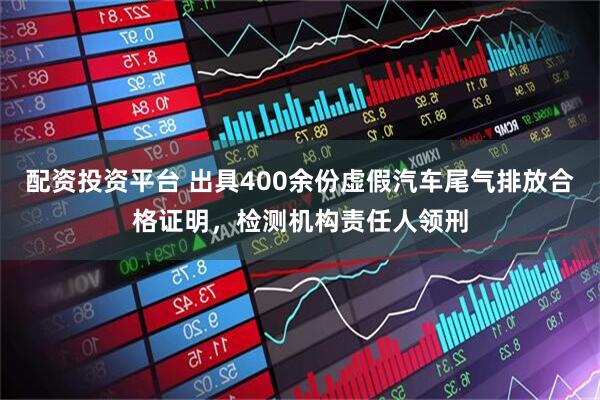 配资投资平台 出具400余份虚假汽车尾气排放合格证明，检测机构责任人领刑