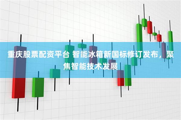 重庆股票配资平台 智能冰箱新国标修订发布，聚焦智能技术发展