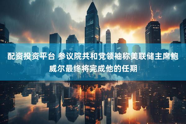 配资投资平台 参议院共和党领袖称美联储主席鲍威尔最终将完成他的任期