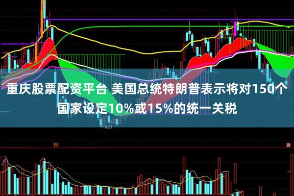重庆股票配资平台 美国总统特朗普表示将对150个国家设定10%或15%的统一关税