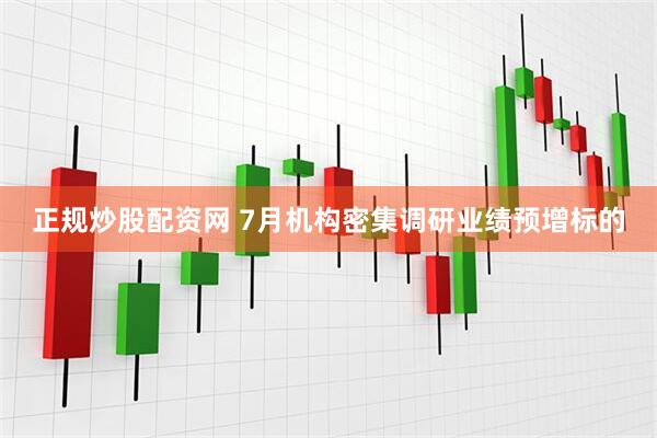 正规炒股配资网 7月机构密集调研业绩预增标的