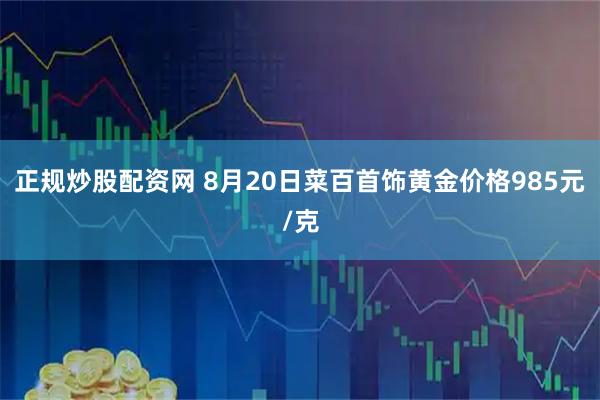 正规炒股配资网 8月20日菜百首饰黄金价格985元/克