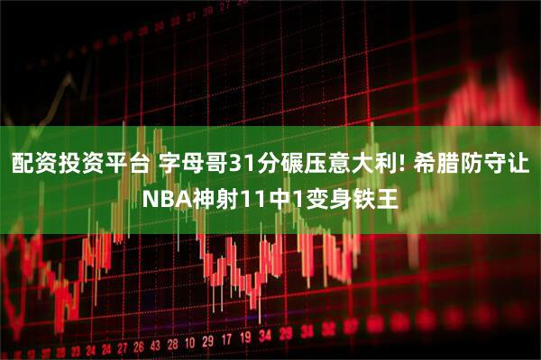 配资投资平台 字母哥31分碾压意大利! 希腊防守让NBA神射11中1变身铁王