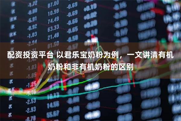 配资投资平台 以君乐宝奶粉为例，一文讲清有机奶粉和非有机奶粉的区别