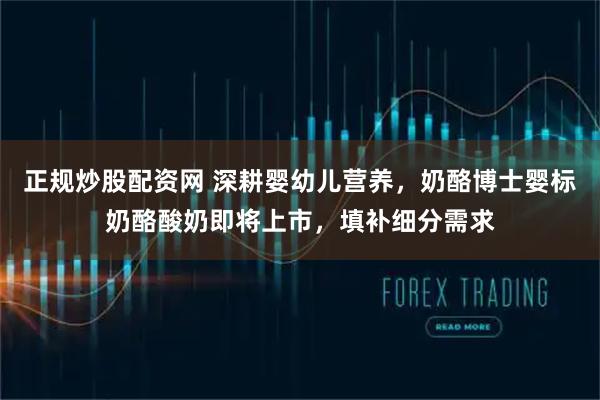 正规炒股配资网 深耕婴幼儿营养，奶酪博士婴标奶酪酸奶即将上市，填补细分需求