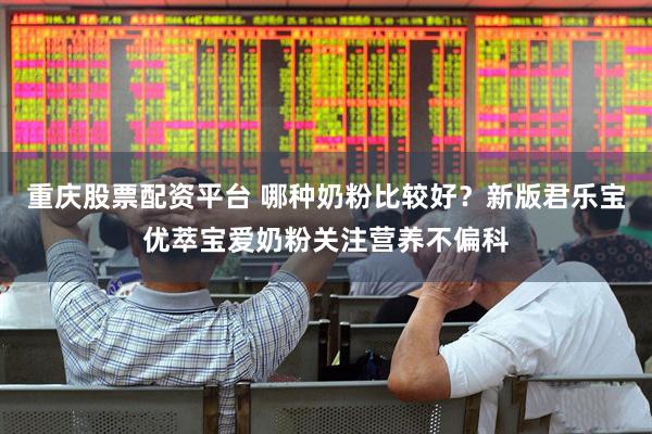 重庆股票配资平台 哪种奶粉比较好？新版君乐宝优萃宝爱奶粉关注营养不偏科