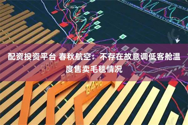 配资投资平台 春秋航空：不存在故意调低客舱温度售卖毛毯情况