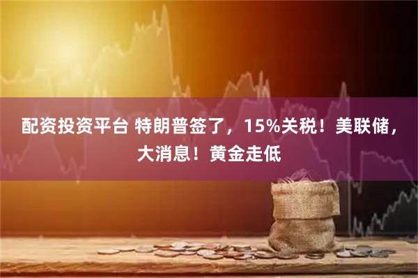 配资投资平台 特朗普签了，15%关税！美联储，大消息！黄金走低