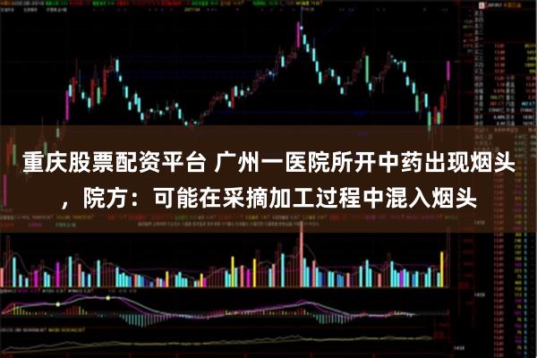 重庆股票配资平台 广州一医院所开中药出现烟头，院方：可能在采摘加工过程中混入烟头