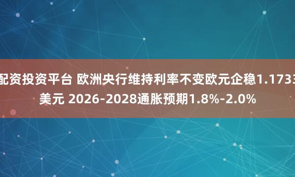 配资投资平台 欧洲央行维持利率不变欧元企稳1.1733美元 2026-2028通胀预期1.8%-2.0%