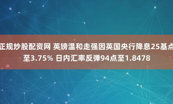正规炒股配资网 英镑温和走强因英国央行降息25基点至3.75% 日内汇率反弹94点至1.8478
