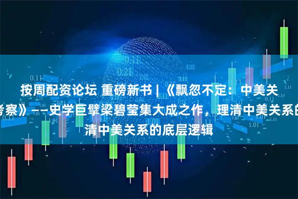 按周配资论坛 重磅新书 | 《飘忽不定：中美关系的历史考察》——史学巨擘梁碧莹集大成之作，理清中美关系的底层逻辑