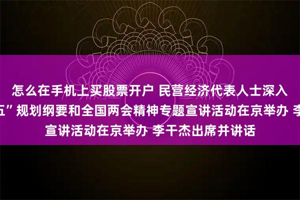 怎么在手机上买股票开户 民营经济代表人士深入学习贯彻“十五五”规划纲要和全国两会精神专题宣讲活动在京举办 李干杰出席并讲话