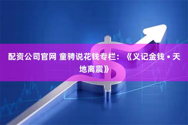 配资公司官网 童骋说花钱专栏：《义记金钱 • 天地离震》