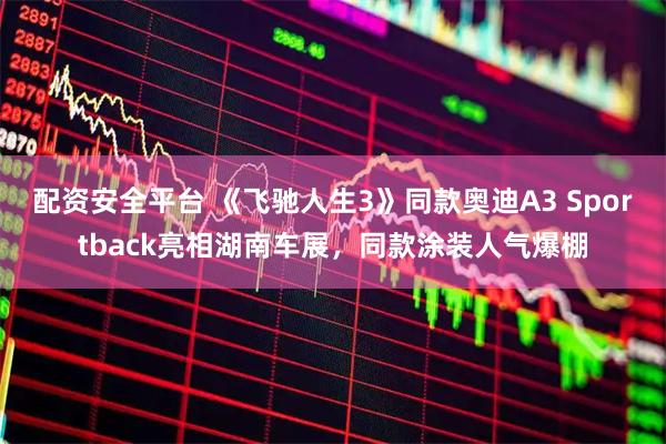 配资安全平台 《飞驰人生3》同款奥迪A3 Sportback亮相湖南车展，同款涂装人气爆棚