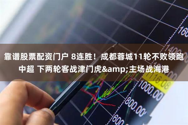 靠谱股票配资门户 8连胜！成都蓉城11轮不败领跑中超 下两轮客战津门虎&主场战海港