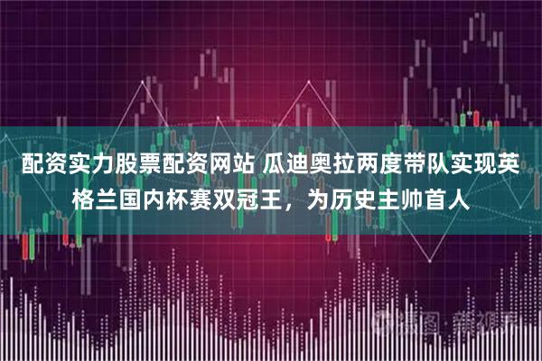配资实力股票配资网站 瓜迪奥拉两度带队实现英格兰国内杯赛双冠王，为历史主帅首人