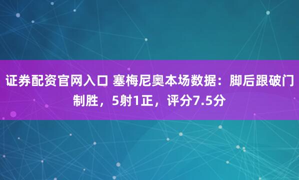 证券配资官网入口 塞梅尼奥本场数据：脚后跟破门制胜，5射1正，评分7.5分