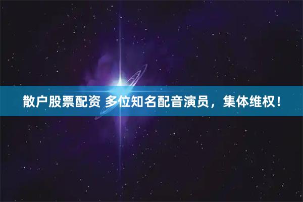 散户股票配资 多位知名配音演员，集体维权！
