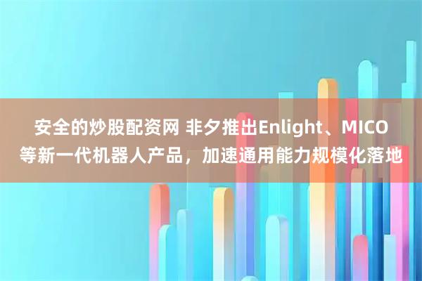 安全的炒股配资网 非夕推出Enlight、MICO等新一代机器人产品，加速通用能力规模化落地
