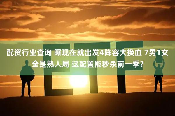 配资行业查询 曝现在就出发4阵容大换血 7男1女全是熟人局 这配置能秒杀前一季？