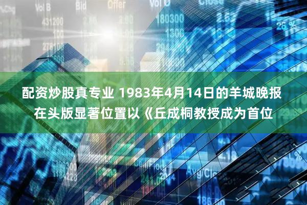 配资炒股真专业 1983年4月14日的羊城晚报 在头版显著位置以《丘成桐教授成为首位