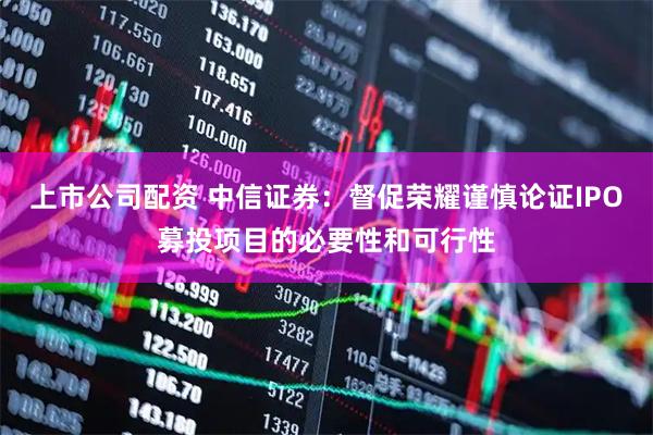 上市公司配资 中信证券：督促荣耀谨慎论证IPO募投项目的必要性和可行性