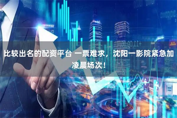 比较出名的配资平台 一票难求，沈阳一影院紧急加凌晨场次！