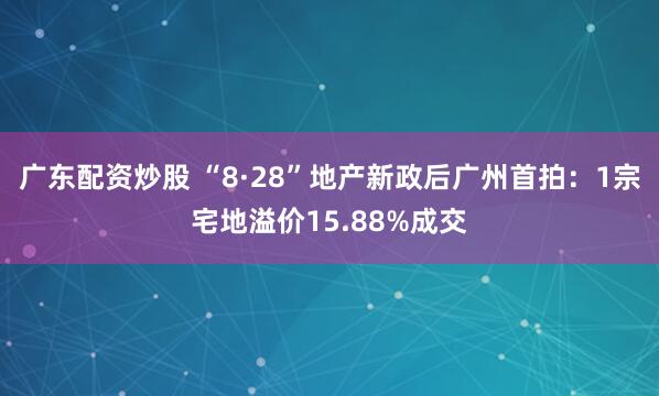 广东配资炒股 “8·28”地产新政后广州首拍：1宗宅地溢价15.88%成交