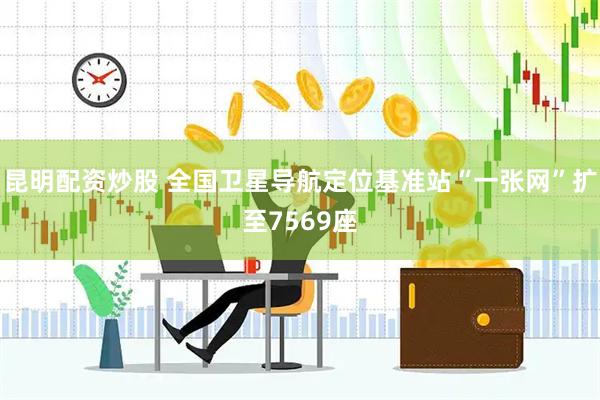昆明配资炒股 全国卫星导航定位基准站“一张网”扩至7569座