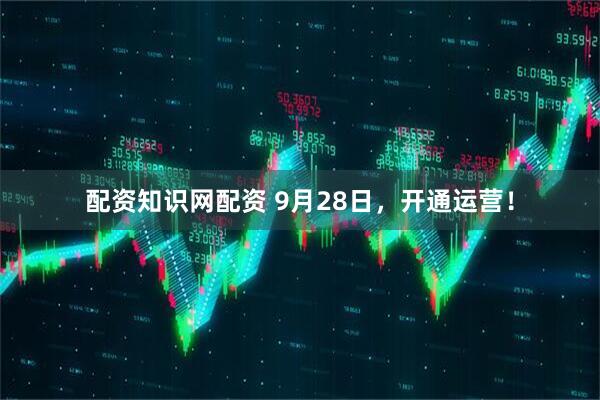 配资知识网配资 9月28日，开通运营！