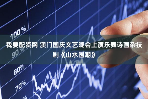 我要配资网 澳门国庆文艺晚会上演乐舞诗画杂技剧《山水国潮》