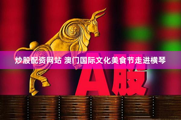 炒股配资网站 澳门国际文化美食节走进横琴