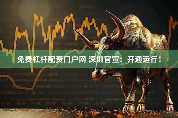 免费杠杆配资门户网 深圳官宣：开通运行！