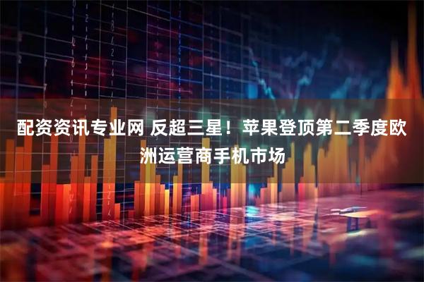 配资资讯专业网 反超三星！苹果登顶第二季度欧洲运营商手机市场