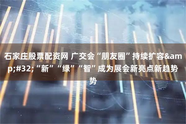 石家庄股票配资网 广交会“朋友圈”持续扩容 “新”“绿”“智”成为展会新亮点新趋势
